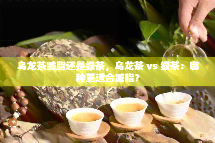 乌龙茶减脂还是绿茶，乌龙茶 vs 绿茶：哪种更适合减脂？