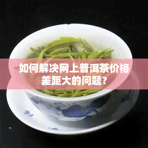 如何解决网上普洱茶价格差距大的问题？