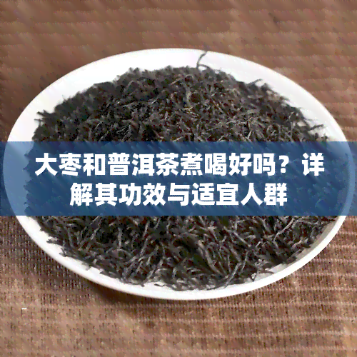 大枣和普洱茶煮喝好吗？详解其功效与适宜人群