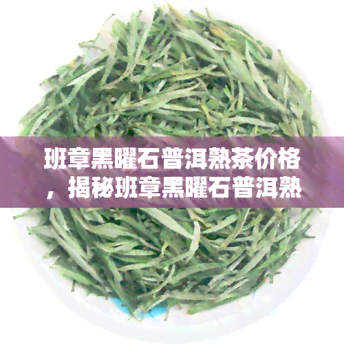 班章黑曜石普洱熟茶价格，揭秘班章黑曜石普洱熟茶的价格，让您不再被蔽！