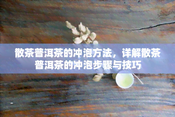 散茶普洱茶的冲泡方法，详解散茶普洱茶的冲泡步骤与技巧