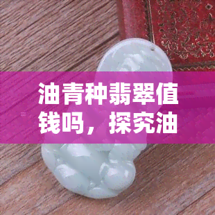 油青种翡翠值钱吗，探究油青种翡翠的价值：它们真的值钱吗？