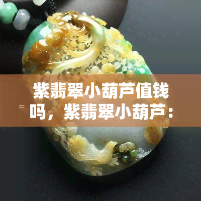 紫翡翠小葫芦值钱吗，紫翡翠小葫芦：价值解析与收藏建议