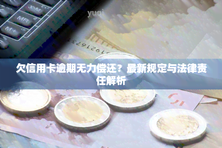 欠信用卡逾期无力偿还？最新规定与法律责任解析