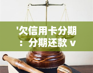 '欠信用卡分期：分期还款 vs 不分期还款，哪个更好？如果还不上怎么办？'