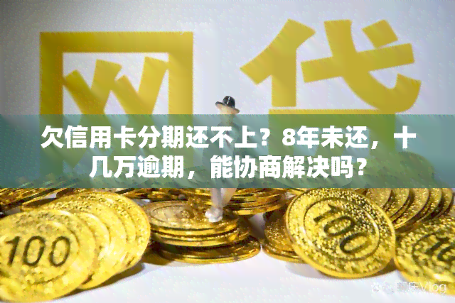 欠信用卡分期还不上？8年未还，十几万逾期，能协商解决吗？