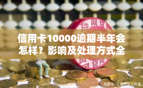 信用卡10000逾期半年会怎样？影响及处理方式全解析