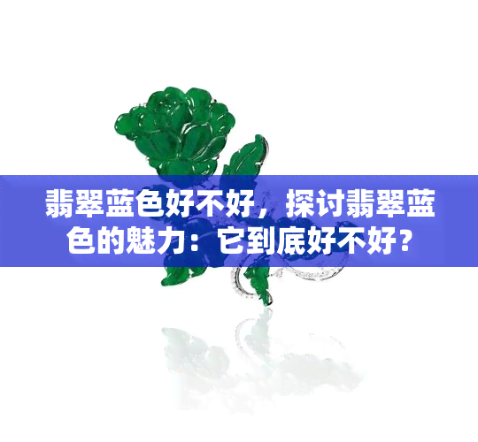 翡翠蓝色好不好，探讨翡翠蓝色的魅力：它到底好不好？