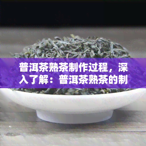 普洱茶熟茶制作过程，深入了解：普洱茶熟茶的制作过程