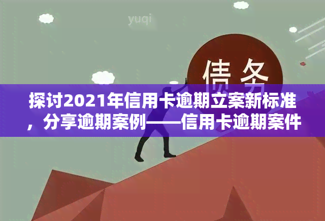 探讨2021年信用卡逾期立案新标准，分享逾期案例——信用卡逾期案件处理交流论坛