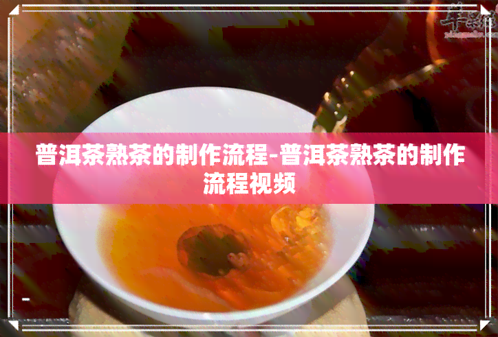 普洱茶熟茶的制作流程-普洱茶熟茶的制作流程视频