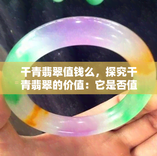 干青翡翠值钱么，探究干青翡翠的价值：它是否值得投资？