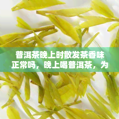 普洱茶晚上时散发茶香味正常吗，晚上喝普洱茶，为什么会有茶香味？正常吗？