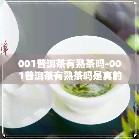 001普洱茶有熟茶吗-001普洱茶有熟茶吗是真的吗