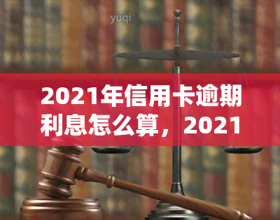 2021年信用卡逾期利息怎么算，2021年：信用卡逾期利息计算全攻略