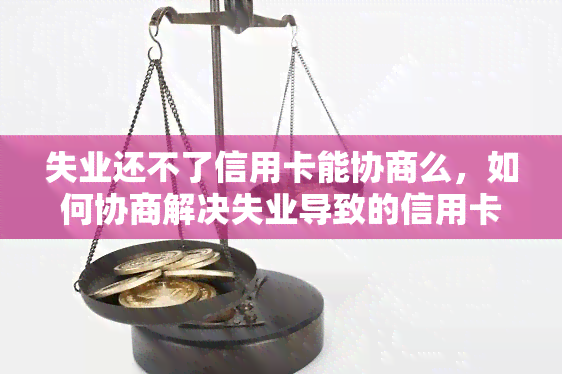 失业还不了信用卡能协商么，如何协商解决失业导致的信用卡还款问题？