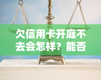 欠信用卡开庭不去会怎样？能否请律师处理？