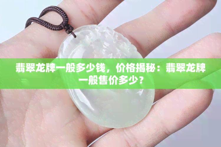 翡翠龙牌一般多少钱，价格揭秘：翡翠龙牌一般售价多少？