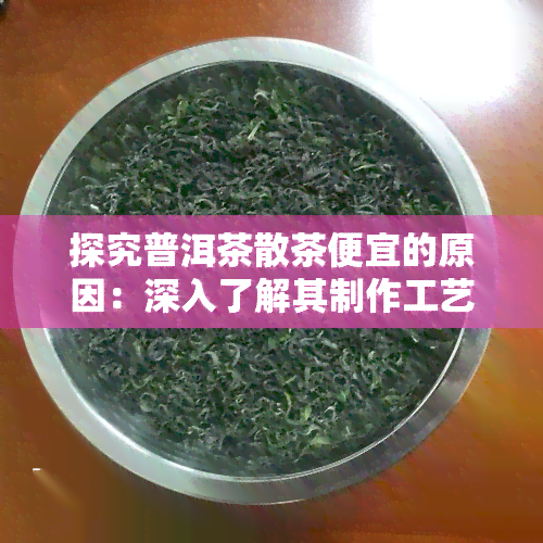 探究普洱茶散茶便宜的原因：深入了解其制作工艺与市场因素