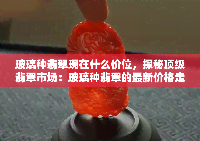 玻璃种翡翠现在什么价位，探秘顶级翡翠市场：玻璃种翡翠的最新价格走势