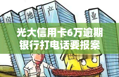 光大信用卡6万逾期银行打电话要报案是真的吗，光大信用卡6万逾期，银行是否会报案？真相揭秘！