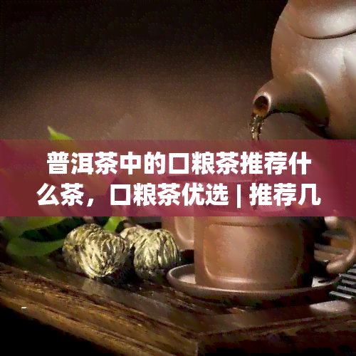 普洱茶中的口粮茶推荐什么茶，口粮茶优选 | 推荐几款性价比高的普洱茶