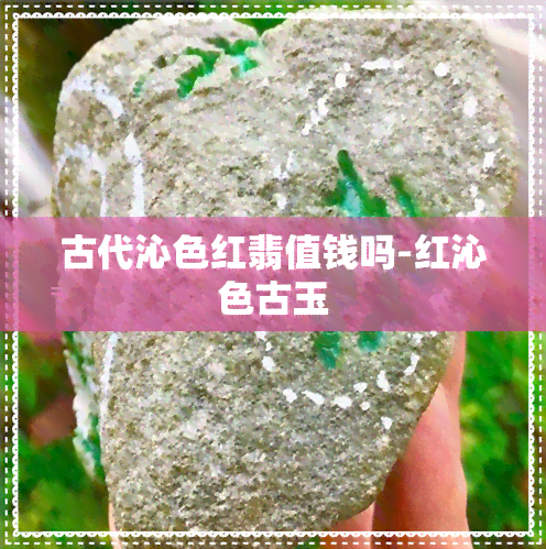 古代沁色红翡值钱吗-红沁色古玉