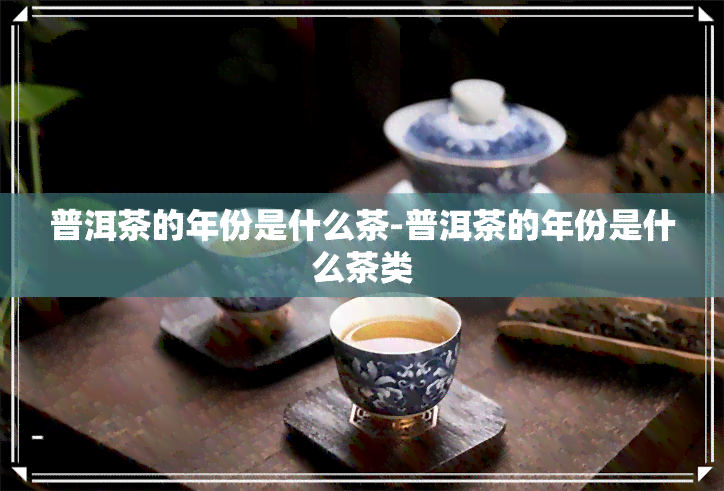 普洱茶的年份是什么茶-普洱茶的年份是什么茶类