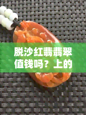 脱沙红翡翡翠值钱吗？上的专业解答与脱沙翡翠原石特点分析