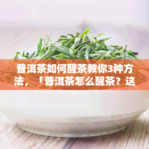 普洱茶如何醒茶教你3种方法，「普洱茶怎么醒茶？这里有3种简单有效的方法！」