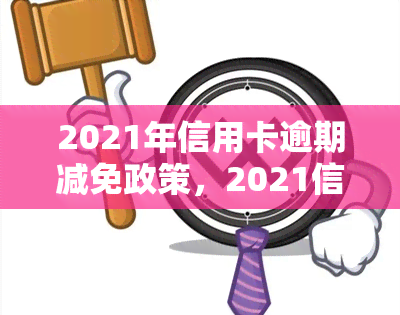 2021年信用卡逾期减免政策，2021信用卡逾期减免政策全面解读