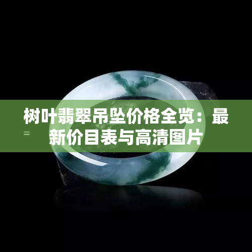 树叶翡翠吊坠价格全览：最新价目表与高清图片