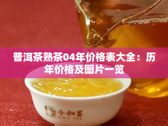 普洱茶熟茶04年价格表大全：历年价格及图片一览