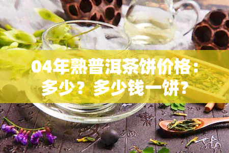 04年熟普洱茶饼价格：多少？多少钱一饼？