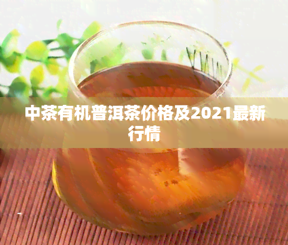 中茶有机普洱茶价格及2021最新行情