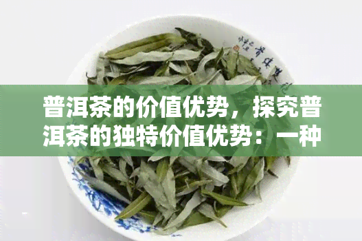 普洱茶的价值优势，探究普洱茶的独特价值优势：一种具有多重好处的茶叶