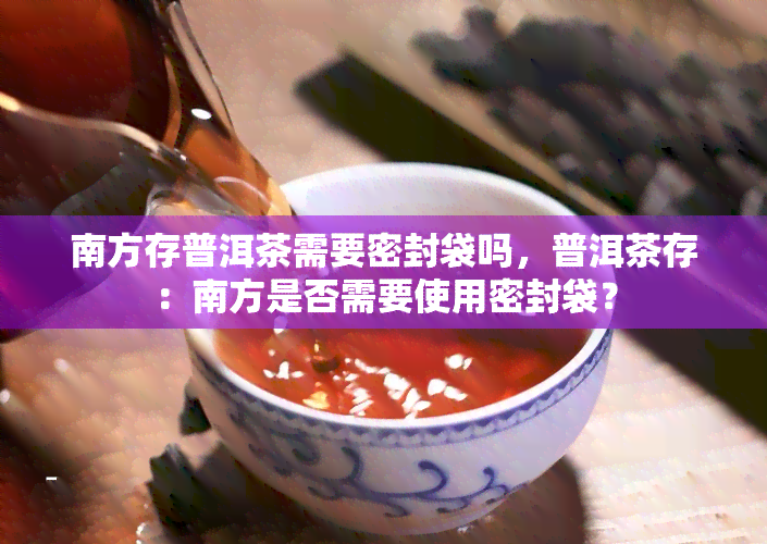 南方存普洱茶需要密封袋吗，普洱茶存：南方是否需要使用密封袋？