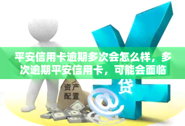 平安信用卡逾期多次会怎么样，多次逾期平安信用卡，可能会面临哪些后果？