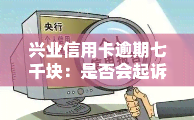 兴业信用卡逾期七千块：是否会起诉？如何处理？