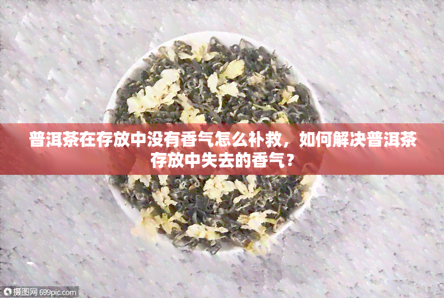 普洱茶在存放中没有香气怎么补救，如何解决普洱茶存放中失去的香气？