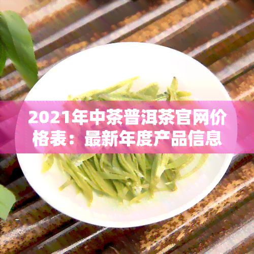 2021年中茶普洱茶官网价格表：最新年度产品信息与历对比