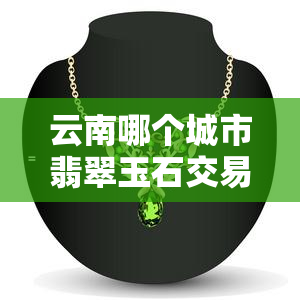 云南哪个城市翡翠玉石交易最活跃？