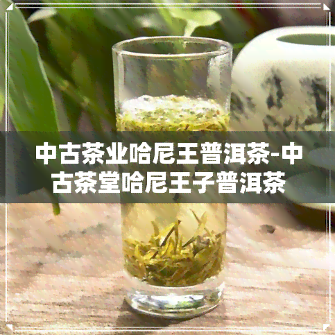 中古茶业哈尼王普洱茶-中古茶堂哈尼王子普洱茶