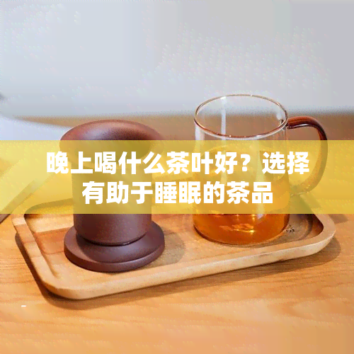 晚上喝什么茶叶好？选择有助于睡眠的茶品