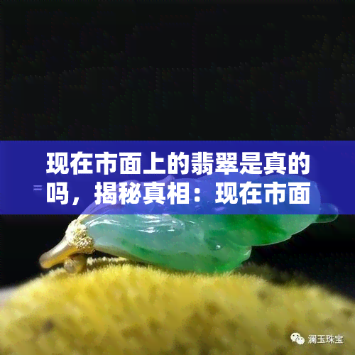 现在市面上的翡翠是真的吗，揭秘真相：现在市面上的翡翠是否真的？