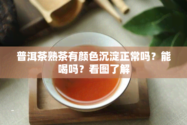 普洱茶熟茶有颜色沉淀正常吗？能喝吗？看图了解