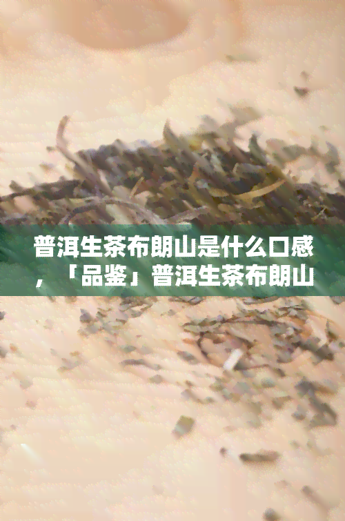 普洱生茶布朗山是什么口感，「品鉴」普洱生茶布朗山：独特的口感体验