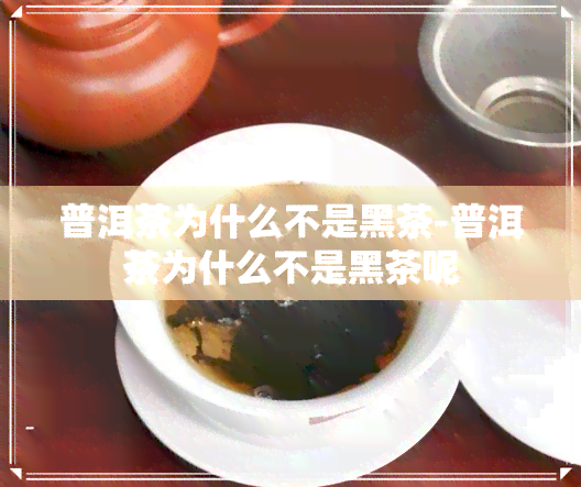 普洱茶为什么不是黑茶-普洱茶为什么不是黑茶呢