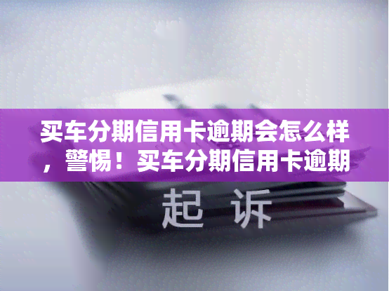 买车分期信用卡逾期会怎么样，警惕！买车分期信用卡逾期的严重后果