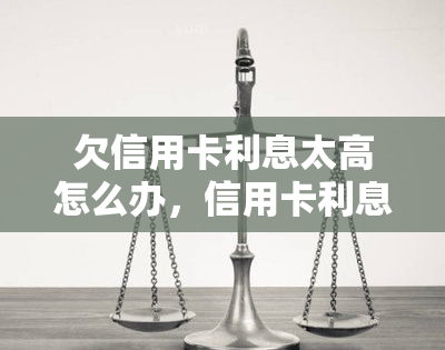 欠信用卡利息太高怎么办，信用卡利息高？教你如何应对和解决！